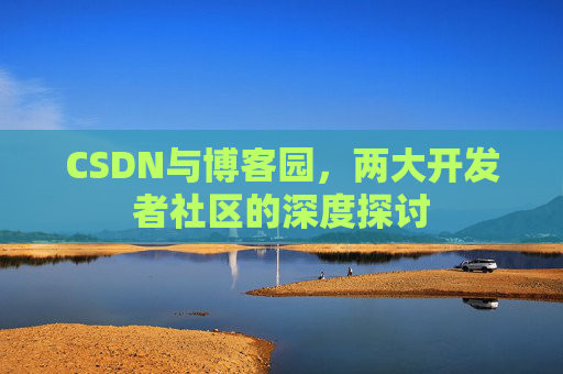 CSDN与博客园，两大开发者社区的深度探讨